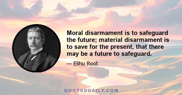 Moral disarmament is to safeguard the future; material disarmament is to save for the present, that there may be a future to safeguard.