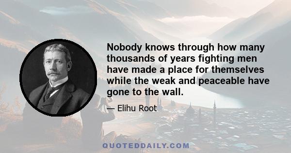 Nobody knows through how many thousands of years fighting men have made a place for themselves while the weak and peaceable have gone to the wall.