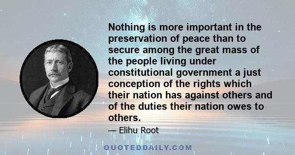 Nothing is more important in the preservation of peace than to secure among the great mass of the people living under constitutional government a just conception of the rights which their nation has against others and