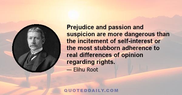 Prejudice and passion and suspicion are more dangerous than the incitement of self-interest or the most stubborn adherence to real differences of opinion regarding rights.