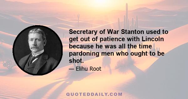 Secretary of War Stanton used to get out of patience with Lincoln because he was all the time pardoning men who ought to be shot.