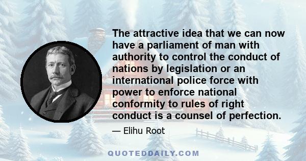 The attractive idea that we can now have a parliament of man with authority to control the conduct of nations by legislation or an international police force with power to enforce national conformity to rules of right