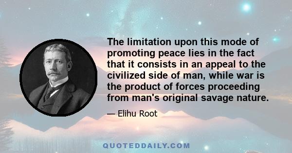 The limitation upon this mode of promoting peace lies in the fact that it consists in an appeal to the civilized side of man, while war is the product of forces proceeding from man's original savage nature.