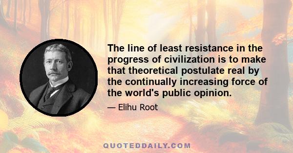 The line of least resistance in the progress of civilization is to make that theoretical postulate real by the continually increasing force of the world's public opinion.