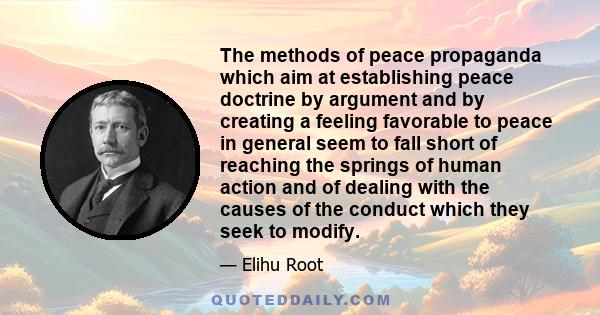 The methods of peace propaganda which aim at establishing peace doctrine by argument and by creating a feeling favorable to peace in general seem to fall short of reaching the springs of human action and of dealing with 