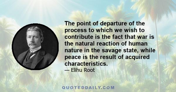 The point of departure of the process to which we wish to contribute is the fact that war is the natural reaction of human nature in the savage state, while peace is the result of acquired characteristics.