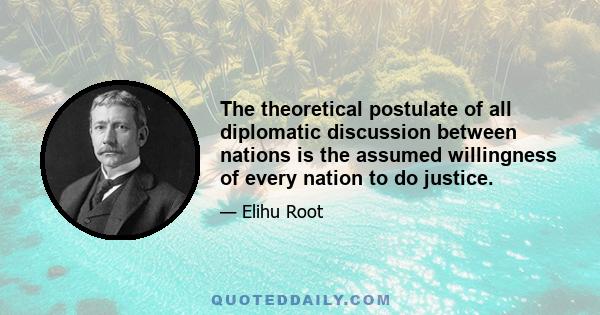 The theoretical postulate of all diplomatic discussion between nations is the assumed willingness of every nation to do justice.