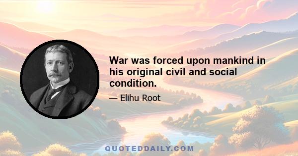 War was forced upon mankind in his original civil and social condition.