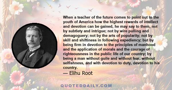 When a teacher of the future comes to point out to the youth of America how the highest rewards of intellect and devotion can be gained, he may say to them, not by subtlety and intrigue; not by wire pulling and