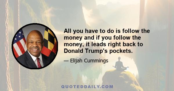 All you have to do is follow the money and if you follow the money, it leads right back to Donald Trump's pockets.