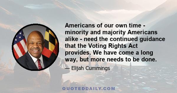 Americans of our own time - minority and majority Americans alike - need the continued guidance that the Voting Rights Act provides. We have come a long way, but more needs to be done.