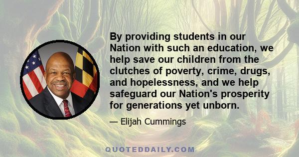 By providing students in our Nation with such an education, we help save our children from the clutches of poverty, crime, drugs, and hopelessness, and we help safeguard our Nation's prosperity for generations yet