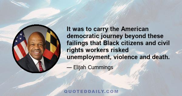 It was to carry the American democratic journey beyond these failings that Black citizens and civil rights workers risked unemployment, violence and death.