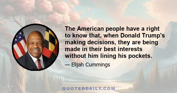 The American people have a right to know that, when Donald Trump's making decisions, they are being made in their best interests without him lining his pockets.