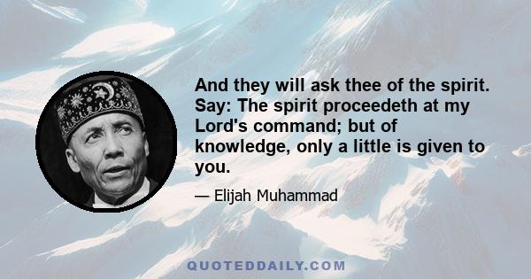 And they will ask thee of the spirit. Say: The spirit proceedeth at my Lord's command; but of knowledge, only a little is given to you.