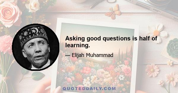 Asking good questions is half of learning.