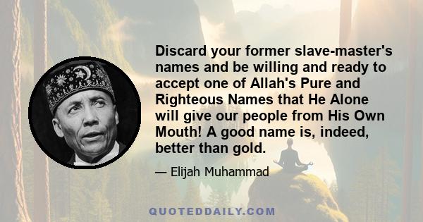 Discard your former slave-master's names and be willing and ready to accept one of Allah's Pure and Righteous Names that He Alone will give our people from His Own Mouth! A good name is, indeed, better than gold.