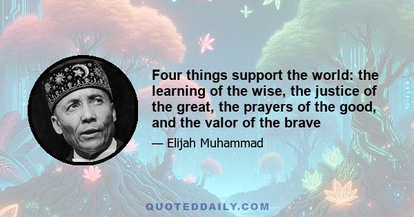 Four things support the world: the learning of the wise, the justice of the great, the prayers of the good, and the valor of the brave