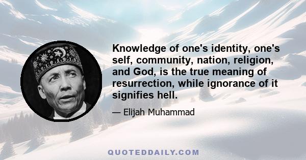 Knowledge of one's identity, one's self, community, nation, religion, and God, is the true meaning of resurrection, while ignorance of it signifies hell.