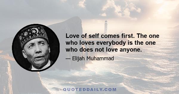 Love of self comes first. The one who loves everybody is the one who does not love anyone.