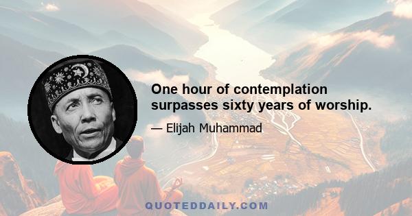 One hour of contemplation surpasses sixty years of worship.