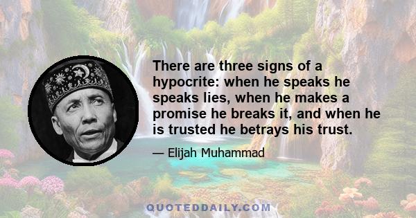 There are three signs of a hypocrite: when he speaks he speaks lies, when he makes a promise he breaks it, and when he is trusted he betrays his trust.