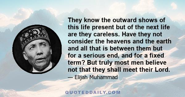 They know the outward shows of this life present but of the next life are they careless. Have they not consider the heavens and the earth and all that is between them but for a serious end, and for a fixed term? But