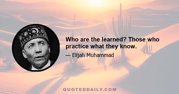 Who are the learned? Those who practice what they know.