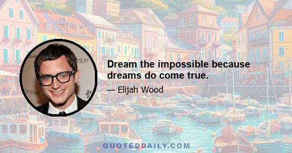 Dream the impossible because dreams do come true.