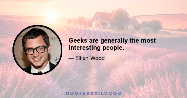 Geeks are generally the most interesting people.