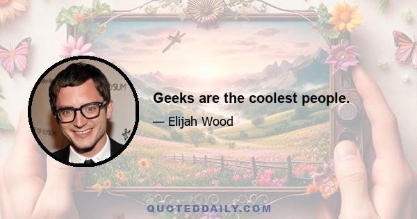 Geeks are the coolest people.