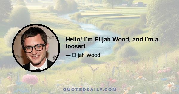 Hello! I'm Elijah Wood, and i'm a looser!