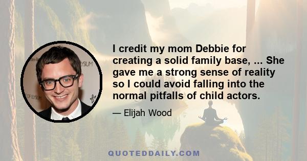 I credit my mom Debbie for creating a solid family base, ... She gave me a strong sense of reality so I could avoid falling into the normal pitfalls of child actors.