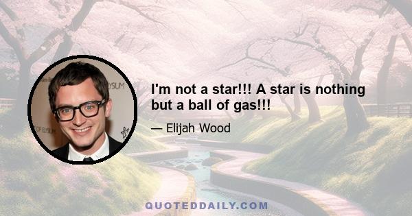 I'm not a star!!! A star is nothing but a ball of gas!!!