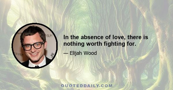 In the absence of love, there is nothing worth fighting for.