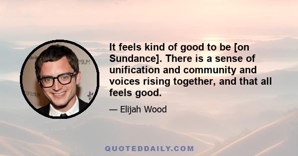 It feels kind of good to be [on Sundance]. There is a sense of unification and community and voices rising together, and that all feels good.