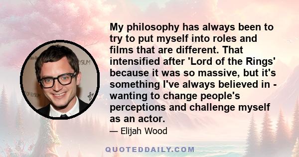 My philosophy has always been to try to put myself into roles and films that are different. That intensified after 'Lord of the Rings' because it was so massive, but it's something I've always believed in - wanting to