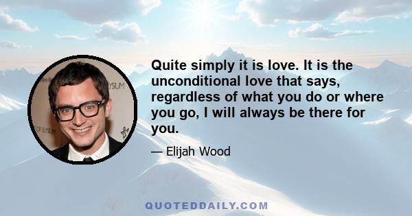 Quite simply it is love. It is the unconditional love that says, regardless of what you do or where you go, I will always be there for you.