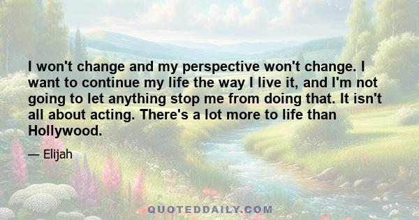 I won't change and my perspective won't change. I want to continue my life the way I live it, and I'm not going to let anything stop me from doing that. It isn't all about acting. There's a lot more to life than