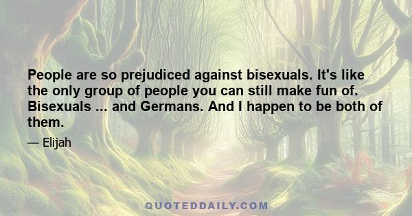 People are so prejudiced against bisexuals. It's like the only group of people you can still make fun of. Bisexuals ... and Germans. And I happen to be both of them.