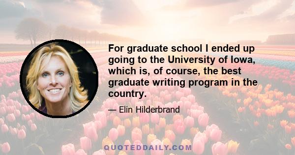 For graduate school I ended up going to the University of Iowa, which is, of course, the best graduate writing program in the country.