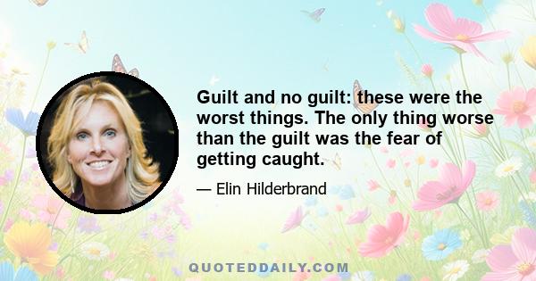 Guilt and no guilt: these were the worst things. The only thing worse than the guilt was the fear of getting caught.