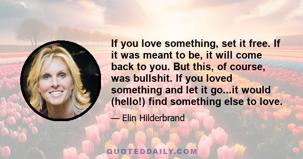 If you love something, set it free. If it was meant to be, it will come back to you. But this, of course, was bullshit. If you loved something and let it go...it would (hello!) find something else to love.