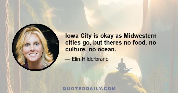 Iowa City is okay as Midwestern cities go, but theres no food, no culture, no ocean.