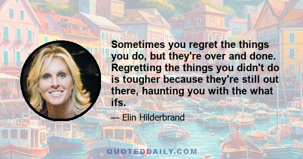 Sometimes you regret the things you do, but they're over and done. Regretting the things you didn't do is tougher because they're still out there, haunting you with the what ifs.