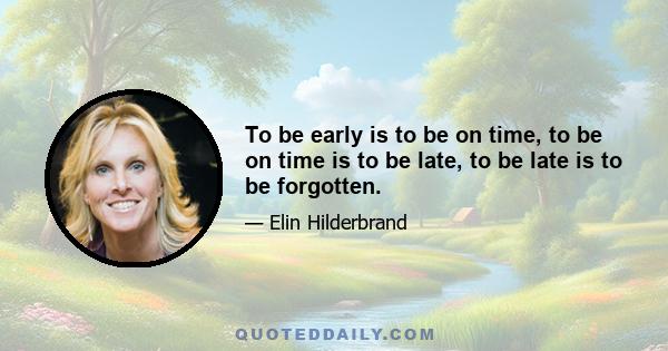 To be early is to be on time, to be on time is to be late, to be late is to be forgotten.