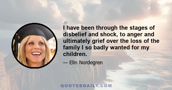 I have been through the stages of disbelief and shock, to anger and ultimately grief over the loss of the family I so badly wanted for my children.