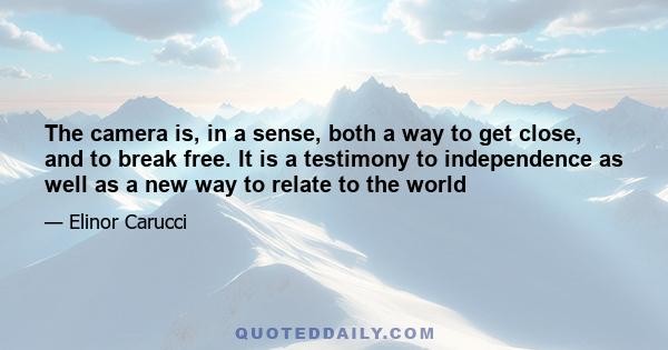 The camera is, in a sense, both a way to get close, and to break free. It is a testimony to independence as well as a new way to relate to the world