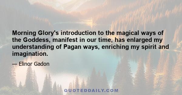 Morning Glory's introduction to the magical ways of the Goddess, manifest in our time, has enlarged my understanding of Pagan ways, enriching my spirit and imagination.