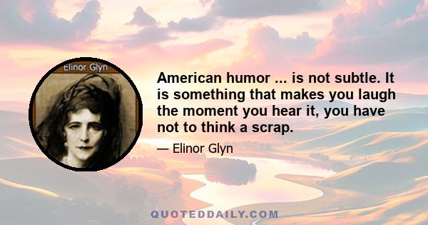 American humor ... is not subtle. It is something that makes you laugh the moment you hear it, you have not to think a scrap.